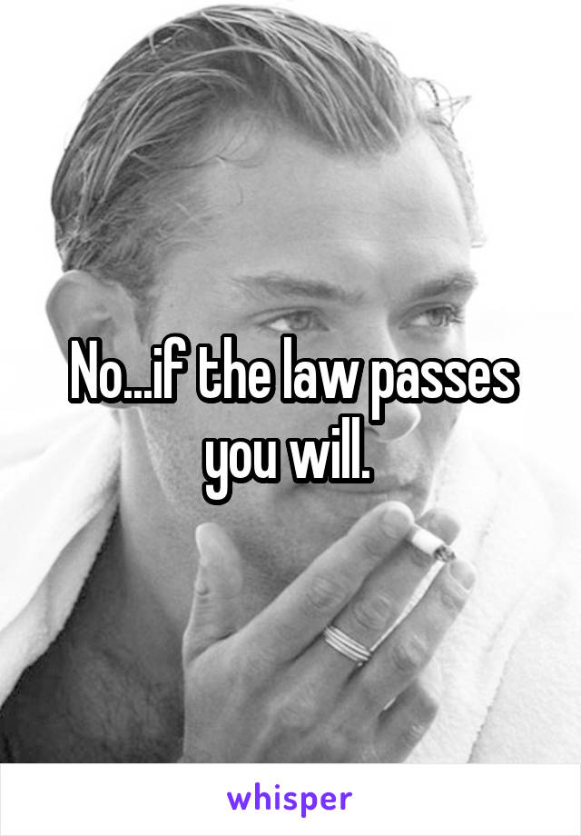 No...if the law passes you will. 