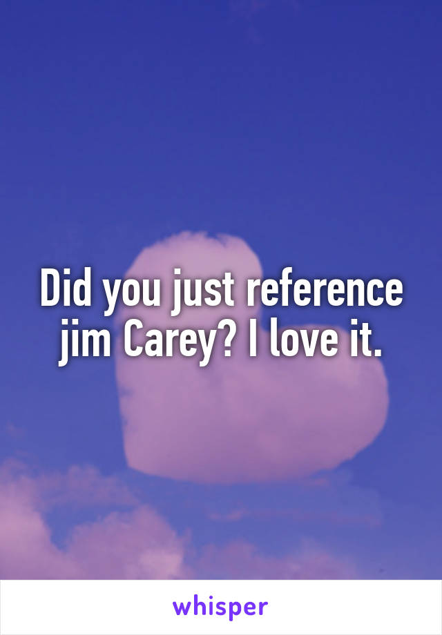 Did you just reference jim Carey? I love it.