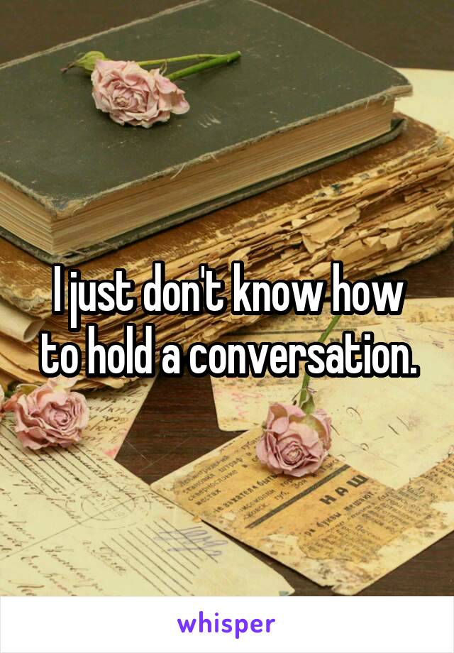 I just don't know how to hold a conversation.