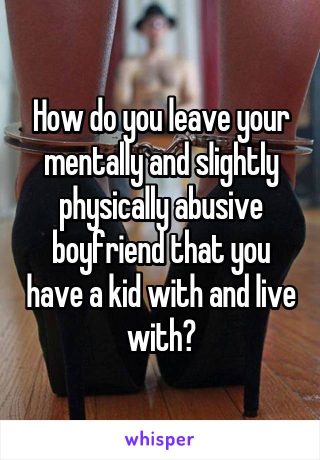 How do you leave your mentally and slightly physically abusive boyfriend that you have a kid with and live with?