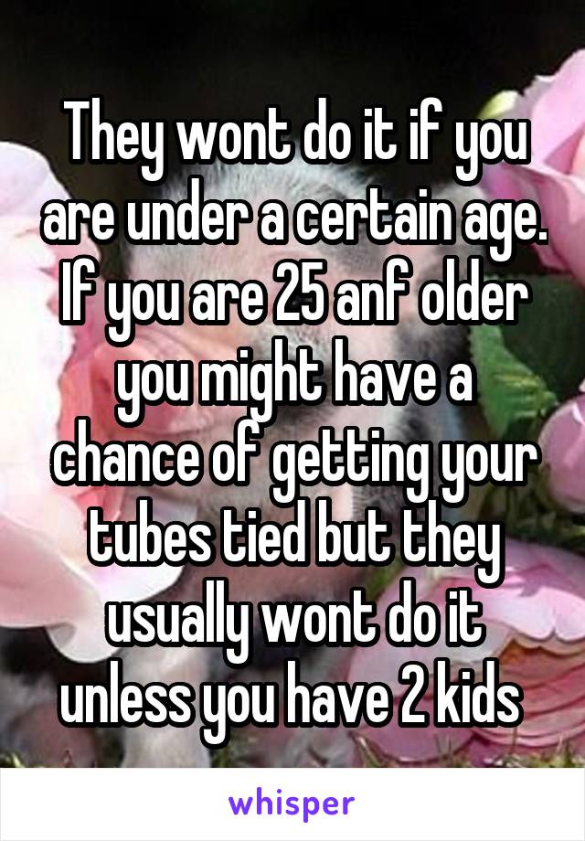 They wont do it if you are under a certain age. If you are 25 anf older you might have a chance of getting your tubes tied but they usually wont do it unless you have 2 kids 