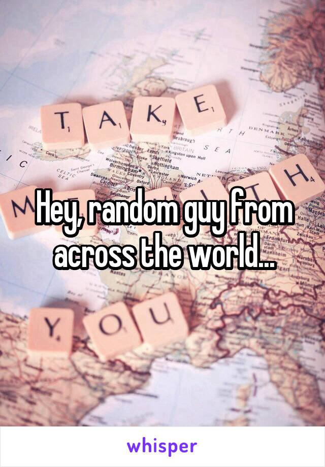 Hey, random guy from across the world...