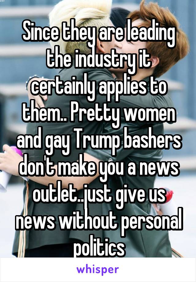 Since they are leading the industry it certainly applies to them.. Pretty women and gay Trump bashers don't make you a news outlet..just give us news without personal politics
