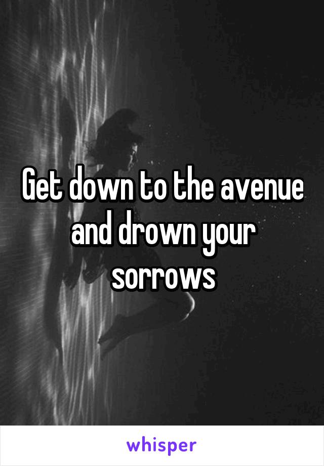 Get down to the avenue and drown your sorrows