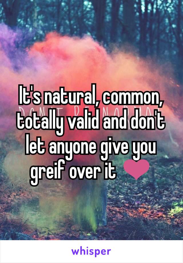 It's natural, common, totally valid and don't let anyone give you greif over it ❤