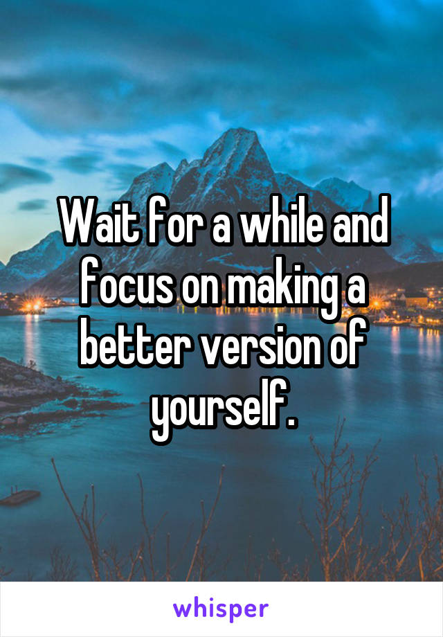 Wait for a while and focus on making a better version of yourself.