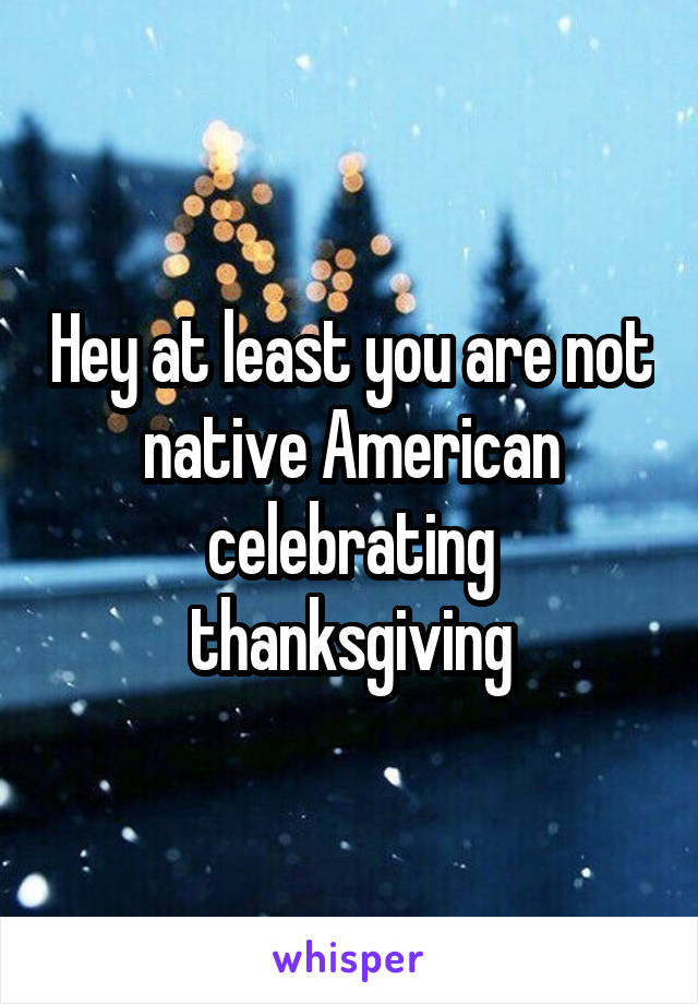 Hey at least you are not native American celebrating thanksgiving