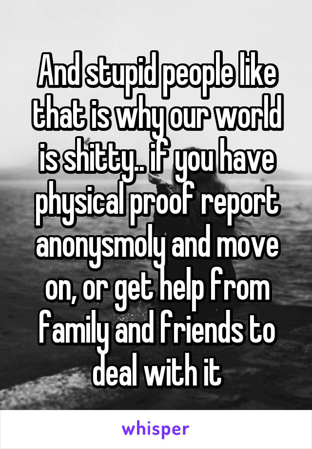 And stupid people like that is why our world is shitty.. if you have physical proof report anonysmoly and move on, or get help from family and friends to deal with it