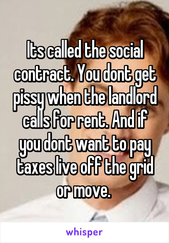 Its called the social contract. You dont get pissy when the landlord calls for rent. And if you dont want to pay taxes live off the grid or move. 