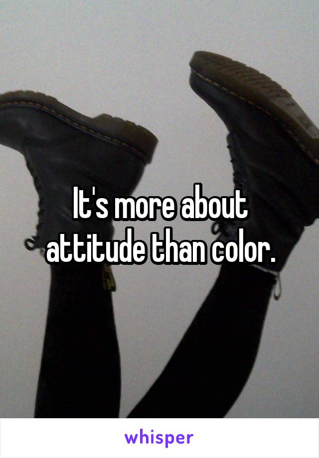 It's more about attitude than color.
