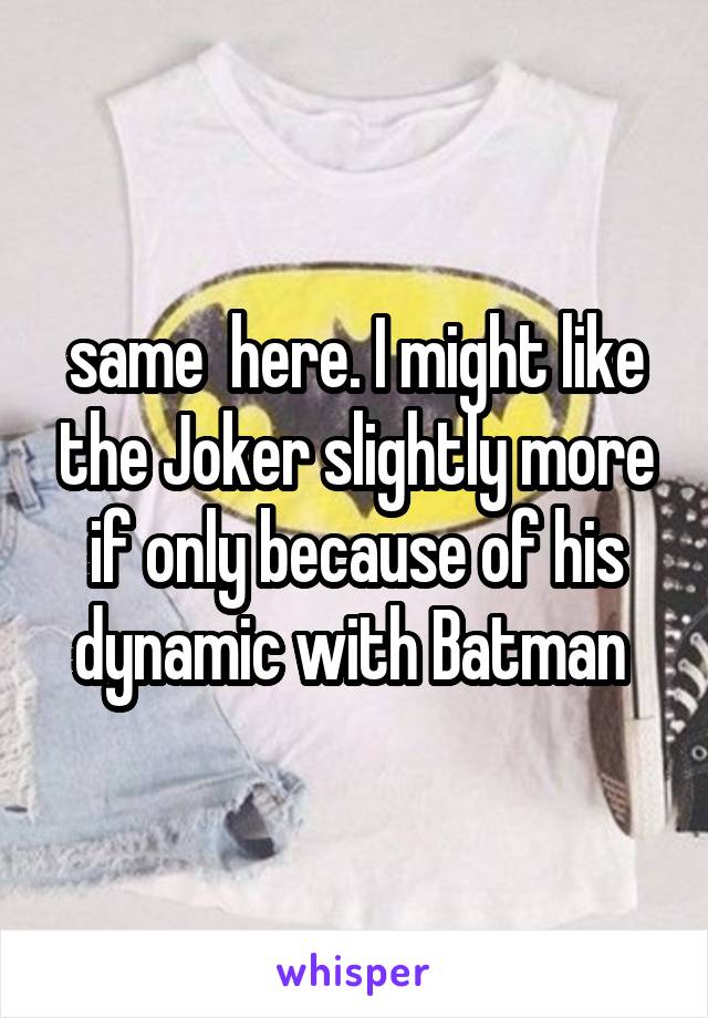 same  here. I might like the Joker slightly more if only because of his dynamic with Batman 