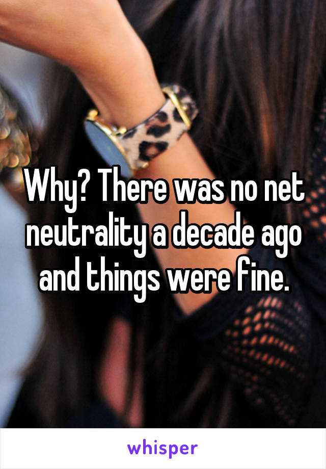 Why? There was no net neutrality a decade ago and things were fine.