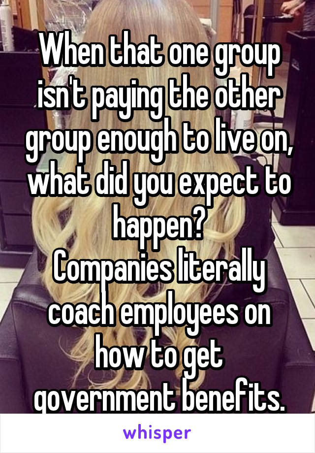 When that one group isn't paying the other group enough to live on, what did you expect to happen?
Companies literally coach employees on how to get government benefits.