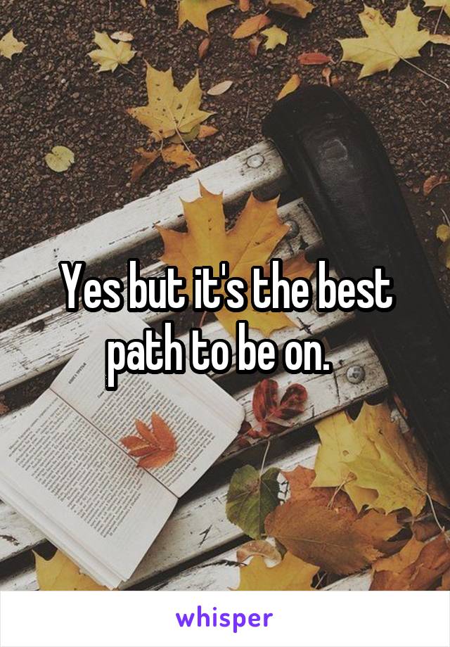 Yes but it's the best path to be on.  