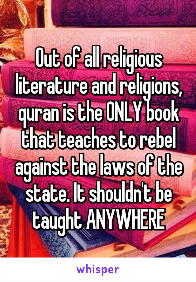 Out of all religious literature and religions, quran is the ONLY book that teaches to rebel against the laws of the state. It shouldn't be taught ANYWHERE