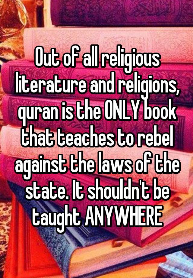 Out of all religious literature and religions, quran is the ONLY book that teaches to rebel against the laws of the state. It shouldn't be taught ANYWHERE