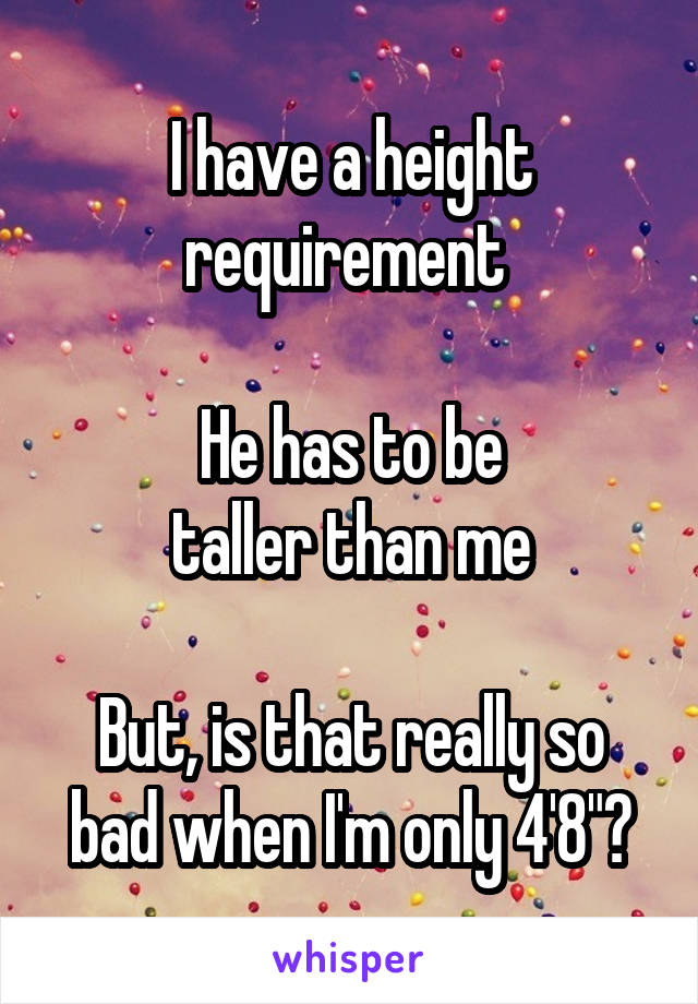 I have a height requirement 

He has to be
taller than me

But, is that really so bad when I'm only 4'8"?