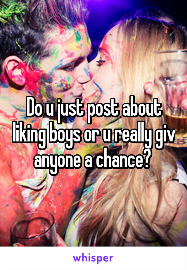 Do u just post about liking boys or u really giv anyone a chance? 