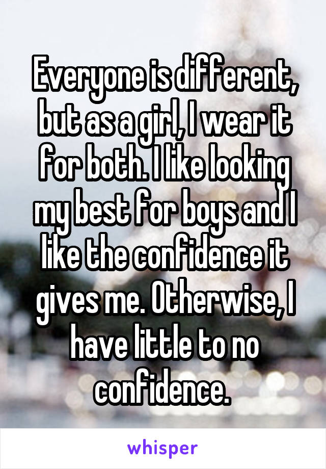 Everyone is different, but as a girl, I wear it for both. I like looking my best for boys and I like the confidence it gives me. Otherwise, I have little to no confidence. 