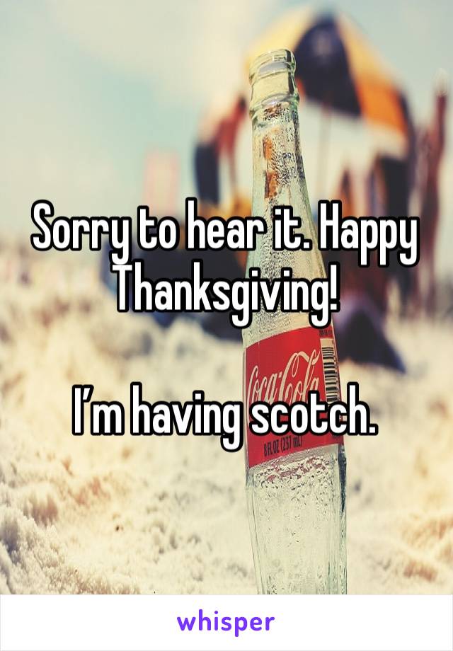 Sorry to hear it. Happy Thanksgiving!  

I’m having scotch. 