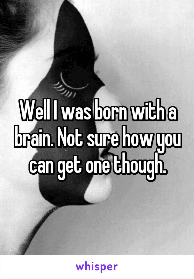 Well I was born with a brain. Not sure how you can get one though.