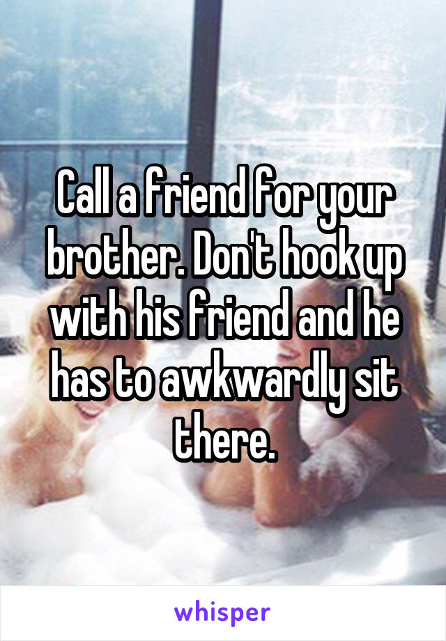 Call a friend for your brother. Don't hook up with his friend and he has to awkwardly sit there.
