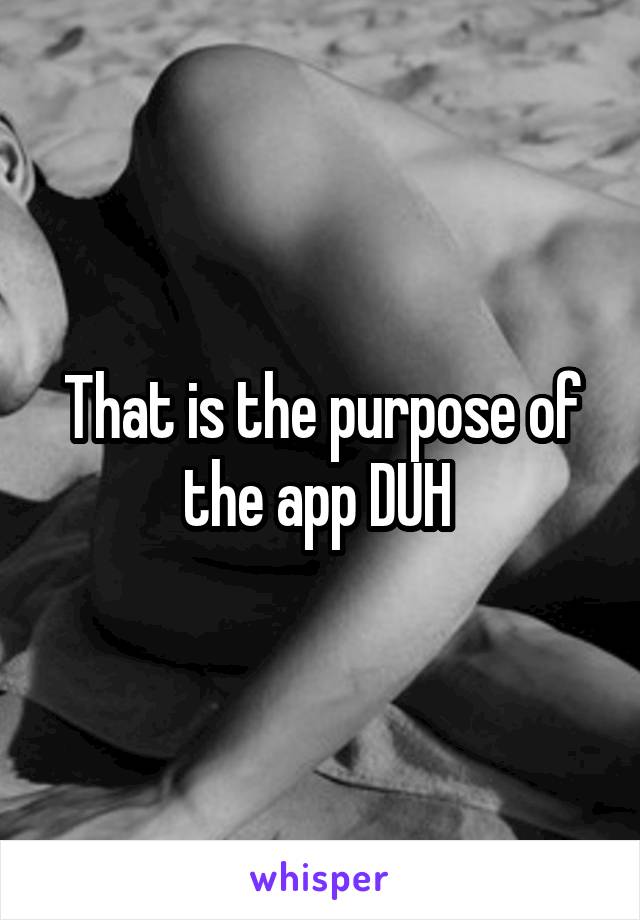 That is the purpose of the app DUH 