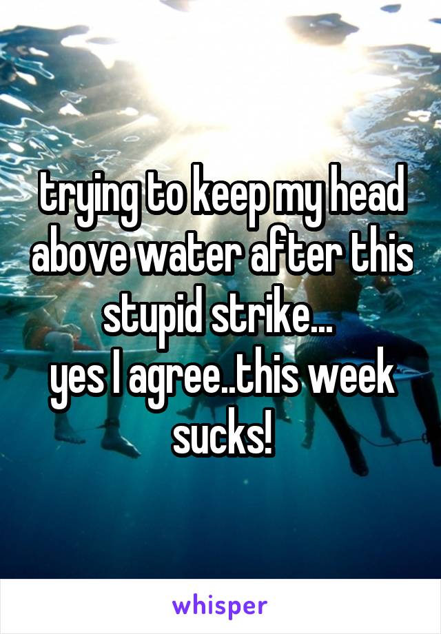 trying to keep my head above water after this stupid strike... 
yes I agree..this week sucks!