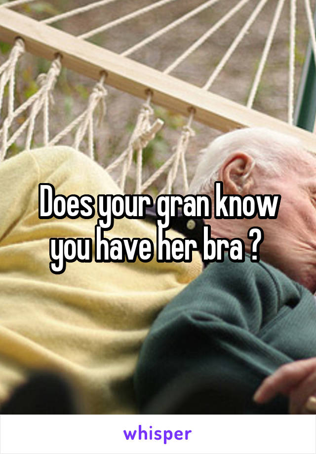Does your gran know you have her bra ? 