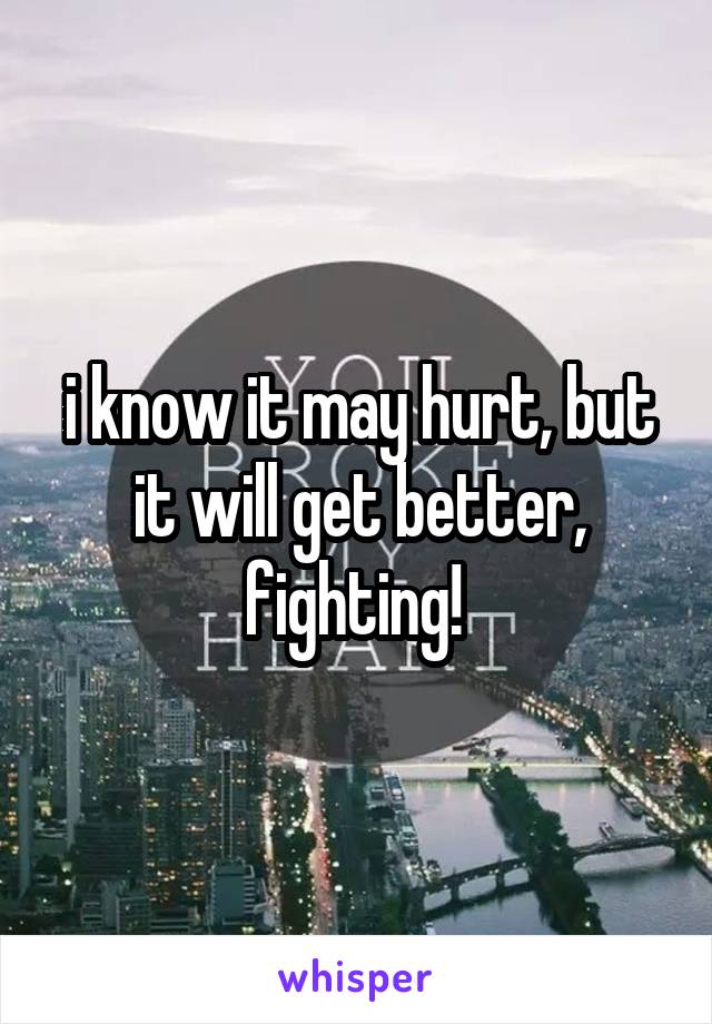 i know it may hurt, but it will get better, fighting! 