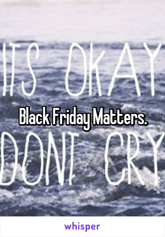 Black Friday Matters.