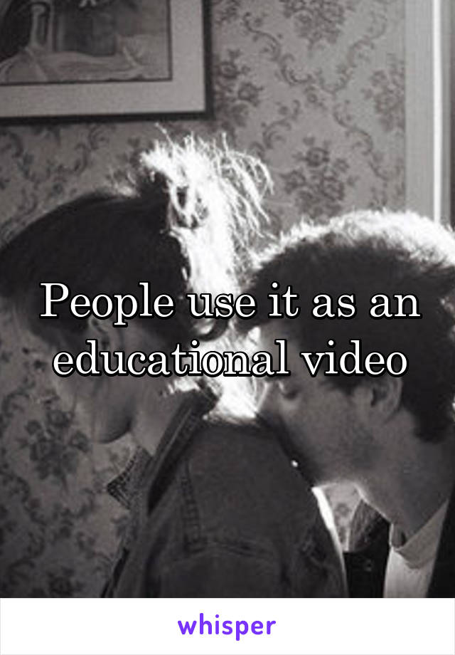 People use it as an educational video