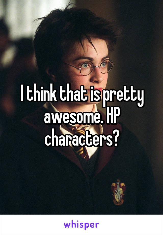 I think that is pretty awesome. HP characters?