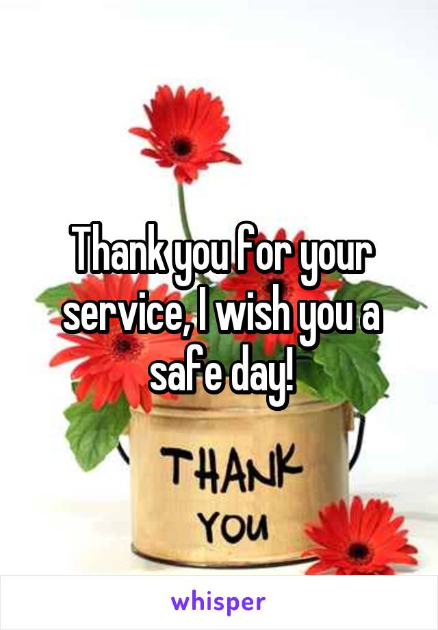 Thank you for your service, I wish you a safe day!