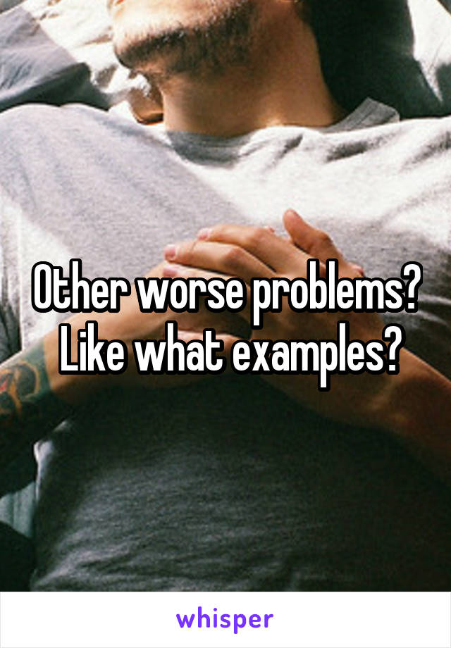 Other worse problems?  Like what examples?