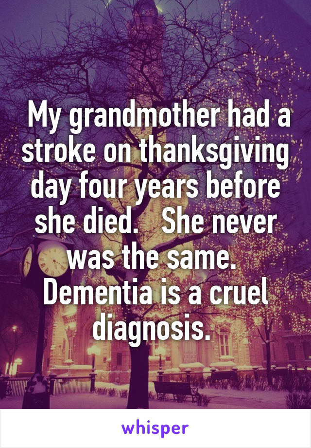  My grandmother had a stroke on thanksgiving day four years before she died.   She never was the same.  Dementia is a cruel diagnosis. 