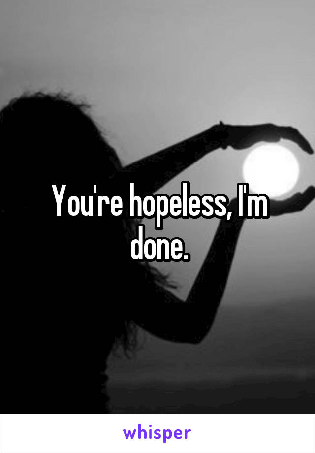 You're hopeless, I'm done.