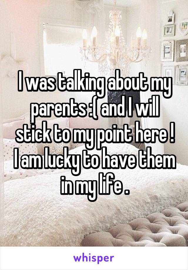 I was talking about my parents :( and I will stick to my point here ! I am lucky to have them in my life .