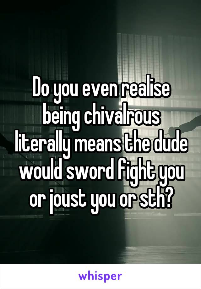 Do you even realise being chivalrous literally means the dude would sword fight you or joust you or sth?