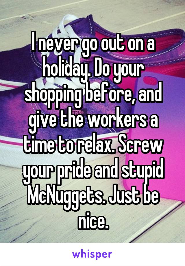 I never go out on a holiday. Do your shopping before, and give the workers a time to relax. Screw your pride and stupid McNuggets. Just be nice.
