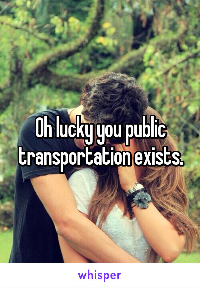 Oh lucky you public transportation exists.