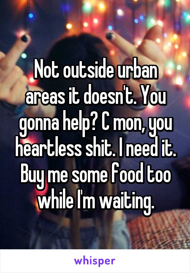 Not outside urban areas it doesn't. You gonna help? C mon, you heartless shit. I need it. Buy me some food too while I'm waiting.