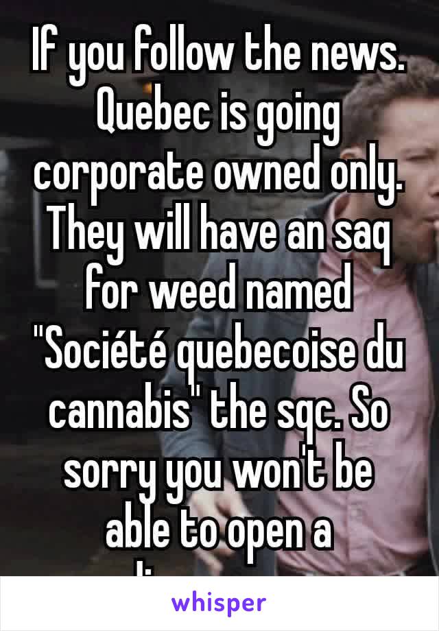 If you follow the news. Quebec is going corporate owned only. They will have an saq for weed named "Société quebecoise du cannabis" the sqc. So sorry you won't be able to open a dispensary.