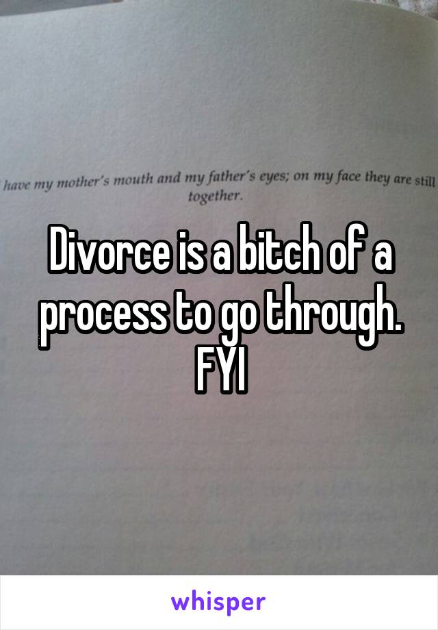 Divorce is a bitch of a process to go through. FYI