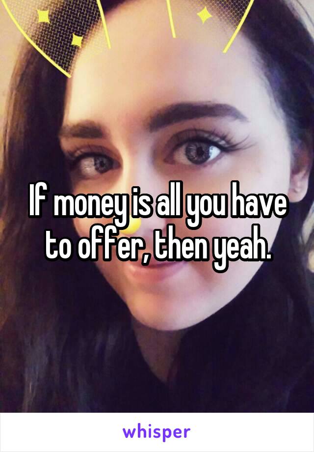 If money is all you have to offer, then yeah.