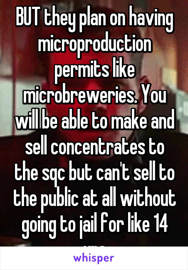 BUT they plan on having microproduction permits like microbreweries. You will be able to make and sell concentrates to the sqc but can't sell to the public at all without going to jail for like 14 yrs