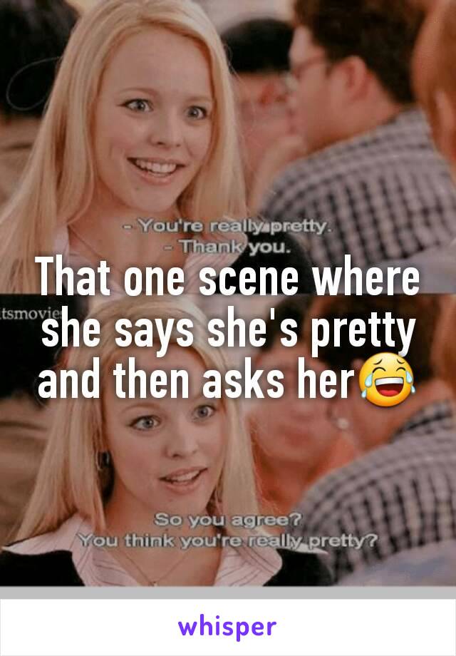 That one scene where she says she's pretty and then asks her😂
