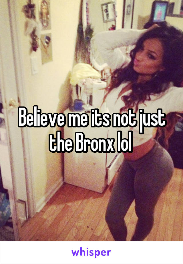 Believe me its not just the Bronx lol 