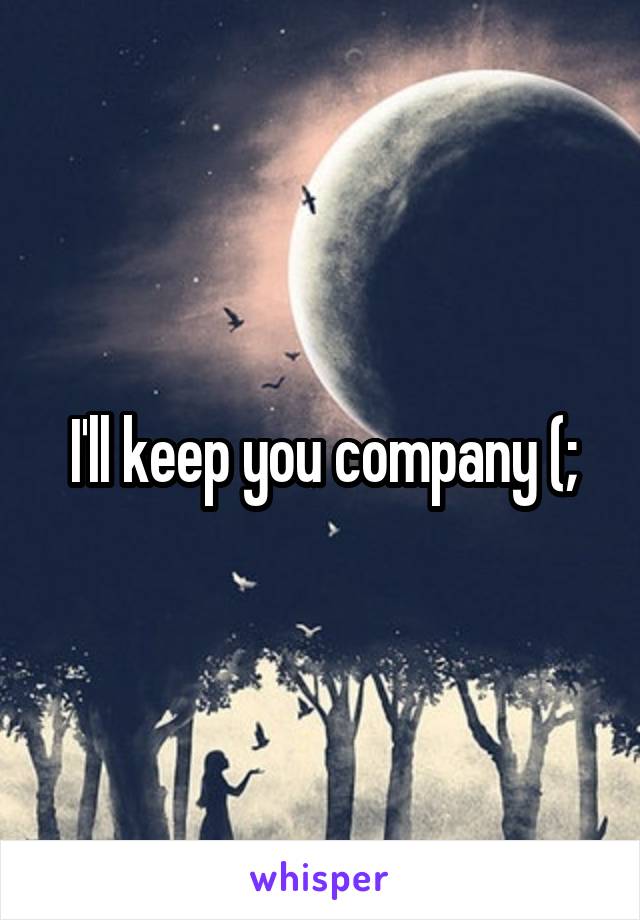 I'll keep you company (;