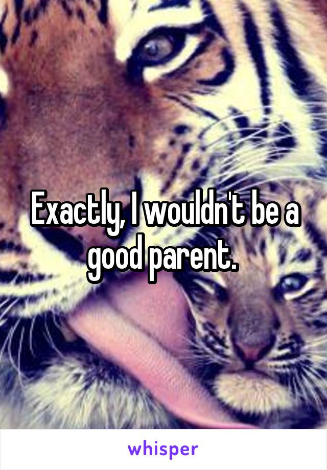 Exactly, I wouldn't be a good parent. 